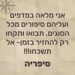 אני מלאה במדפים ועליהם סיפורים מכל הסוגים, תבואו ותקחו רק להחזיר בזמן – אל תשכחו – ספריה!